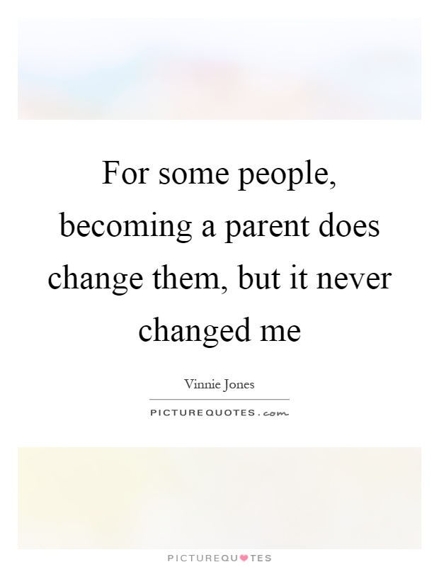 For some people, becoming a parent does change them, but it never changed me Picture Quote #1