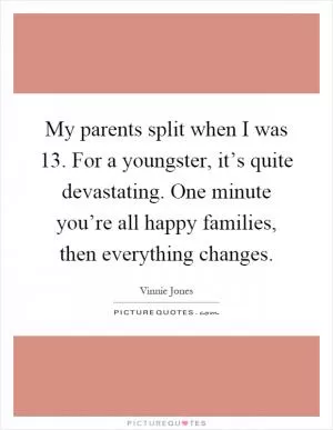 My parents split when I was 13. For a youngster, it’s quite devastating. One minute you’re all happy families, then everything changes Picture Quote #1