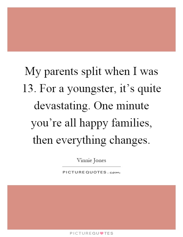 My parents split when I was 13. For a youngster, it's quite devastating. One minute you're all happy families, then everything changes Picture Quote #1
