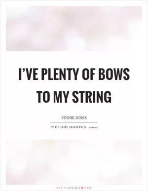 I’ve plenty of bows to my string Picture Quote #1