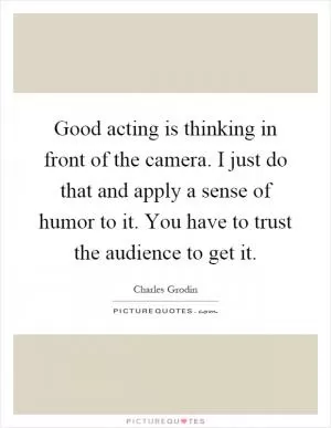 Good acting is thinking in front of the camera. I just do that and apply a sense of humor to it. You have to trust the audience to get it Picture Quote #1