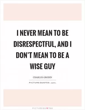 I never mean to be disrespectful, and I don’t mean to be a wise guy Picture Quote #1