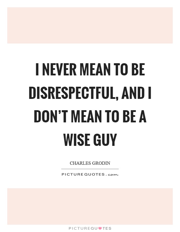 I never mean to be disrespectful, and I don't mean to be a wise guy Picture Quote #1