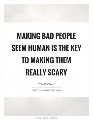 Making bad people seem human is the key to making them really scary Picture Quote #1