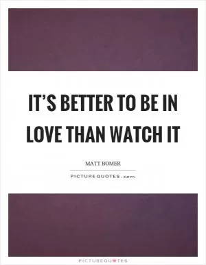 It’s better to be in love than watch it Picture Quote #1