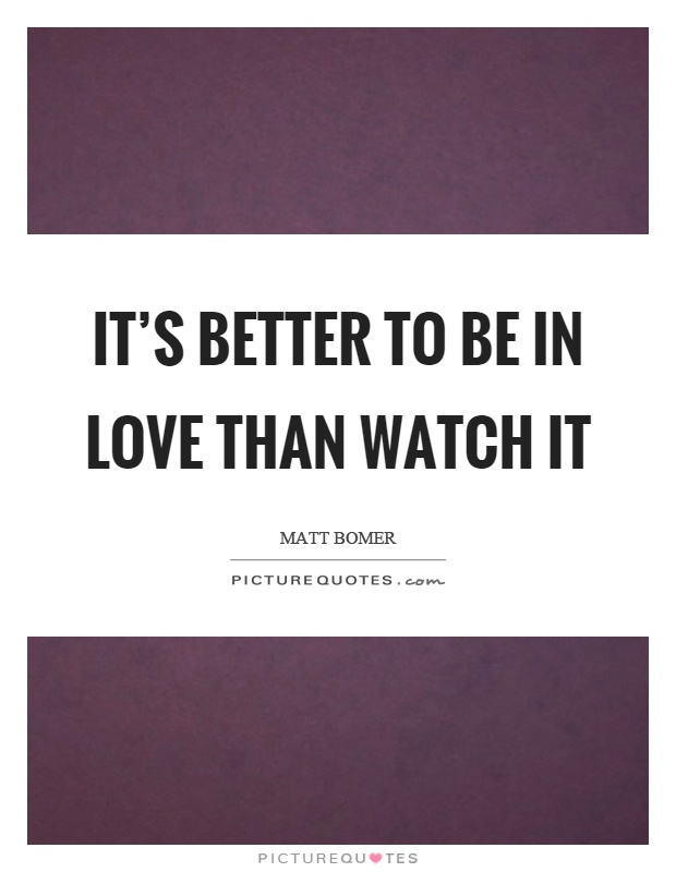 It's better to be in love than watch it Picture Quote #1