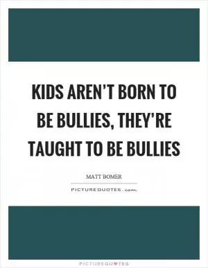 Kids aren’t born to be bullies, they’re taught to be bullies Picture Quote #1
