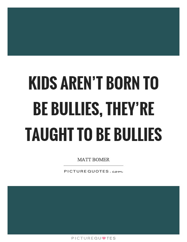 Kids aren't born to be bullies, they're taught to be bullies Picture Quote #1
