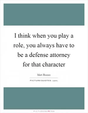 I think when you play a role, you always have to be a defense attorney for that character Picture Quote #1