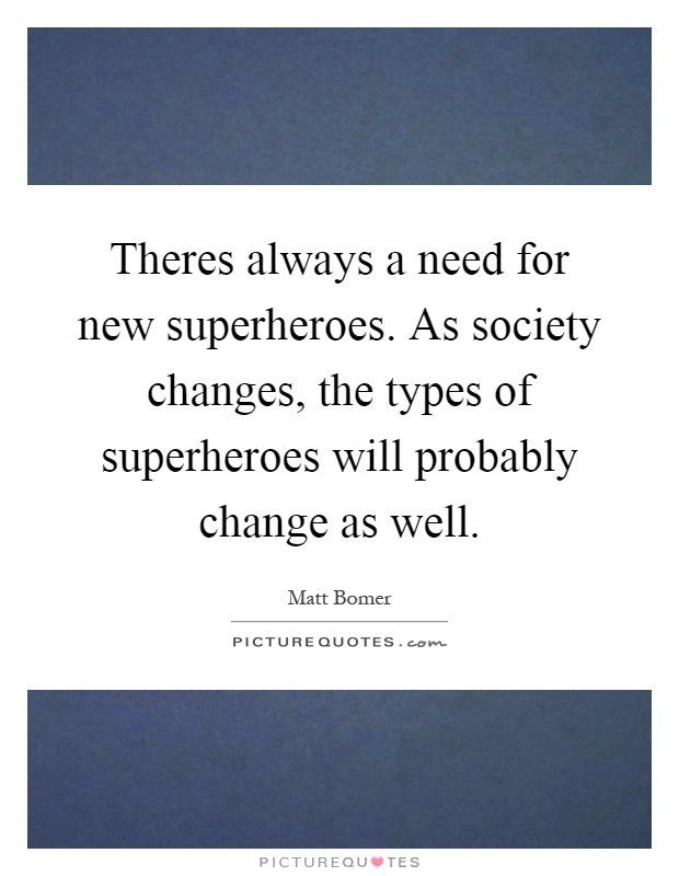 Theres always a need for new superheroes. As society changes, the types of superheroes will probably change as well Picture Quote #1