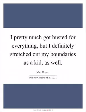 I pretty much got busted for everything, but I definitely stretched out my boundaries as a kid, as well Picture Quote #1