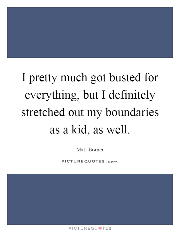 I pretty much got busted for everything, but I definitely stretched out my boundaries as a kid, as well Picture Quote #1