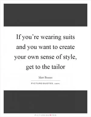 If you’re wearing suits and you want to create your own sense of style, get to the tailor Picture Quote #1
