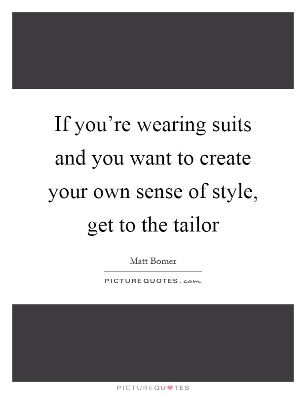 If you're wearing suits and you want to create your own sense of style, get to the tailor Picture Quote #1