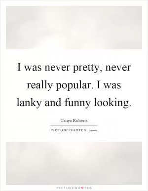 I was never pretty, never really popular. I was lanky and funny looking Picture Quote #1