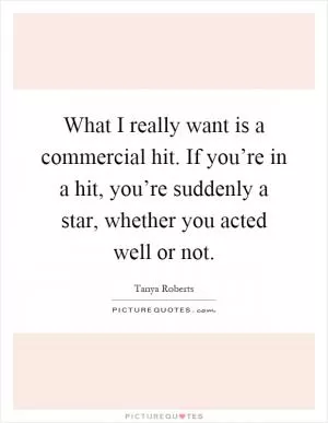 What I really want is a commercial hit. If you’re in a hit, you’re suddenly a star, whether you acted well or not Picture Quote #1
