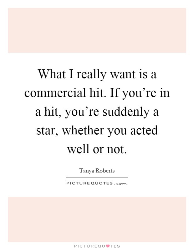 What I really want is a commercial hit. If you're in a hit, you're suddenly a star, whether you acted well or not Picture Quote #1