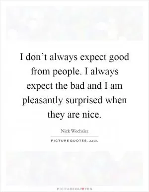 I don’t always expect good from people. I always expect the bad and I am pleasantly surprised when they are nice Picture Quote #1