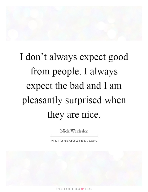 I don't always expect good from people. I always expect the bad and I am pleasantly surprised when they are nice Picture Quote #1
