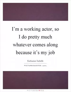I’m a working actor, so I do pretty much whatever comes along because it’s my job Picture Quote #1