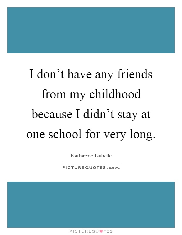 I don't have any friends from my childhood because I didn't stay at one school for very long Picture Quote #1