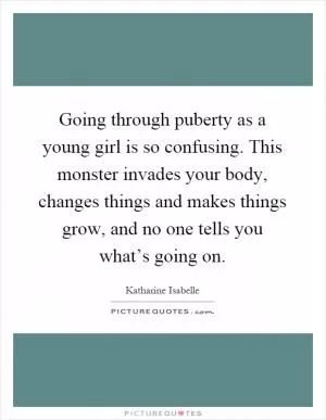 Going through puberty as a young girl is so confusing. This monster invades your body, changes things and makes things grow, and no one tells you what’s going on Picture Quote #1