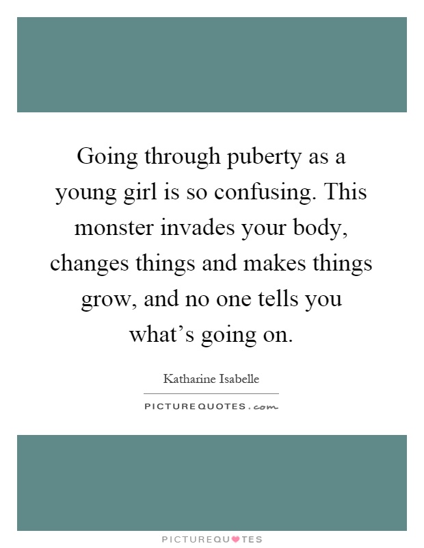 Going through puberty as a young girl is so confusing. This monster invades your body, changes things and makes things grow, and no one tells you what's going on Picture Quote #1