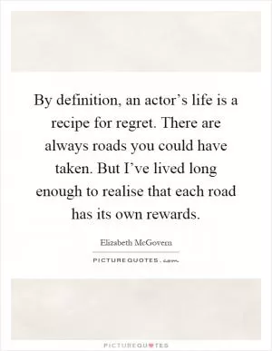 By definition, an actor’s life is a recipe for regret. There are always roads you could have taken. But I’ve lived long enough to realise that each road has its own rewards Picture Quote #1