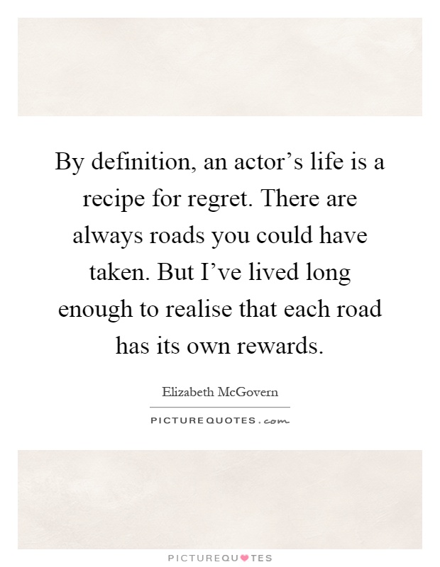 By definition, an actor's life is a recipe for regret. There are always roads you could have taken. But I've lived long enough to realise that each road has its own rewards Picture Quote #1