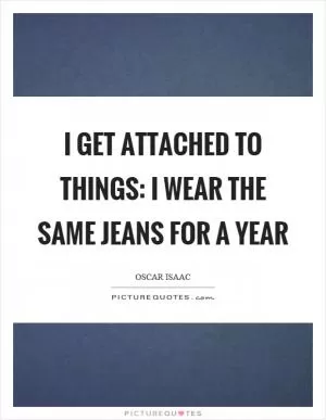 I get attached to things: I wear the same jeans for a year Picture Quote #1