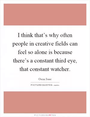 I think that’s why often people in creative fields can feel so alone is because there’s a constant third eye, that constant watcher Picture Quote #1