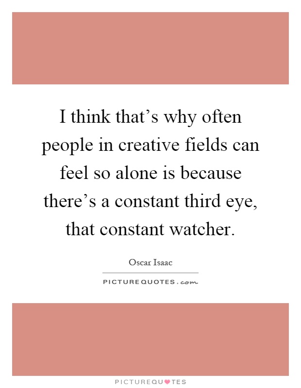 I think that's why often people in creative fields can feel so alone is because there's a constant third eye, that constant watcher Picture Quote #1