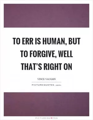 To err is human, but to forgive, well that’s right on Picture Quote #1