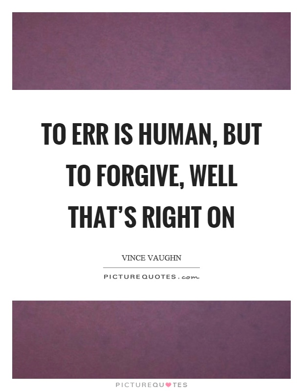 To err is human, but to forgive, well that's right on Picture Quote #1