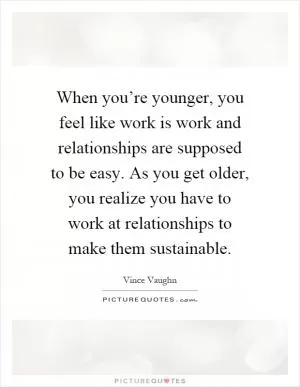When you’re younger, you feel like work is work and relationships are supposed to be easy. As you get older, you realize you have to work at relationships to make them sustainable Picture Quote #1