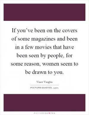 If you’ve been on the covers of some magazines and been in a few movies that have been seen by people, for some reason, women seem to be drawn to you Picture Quote #1