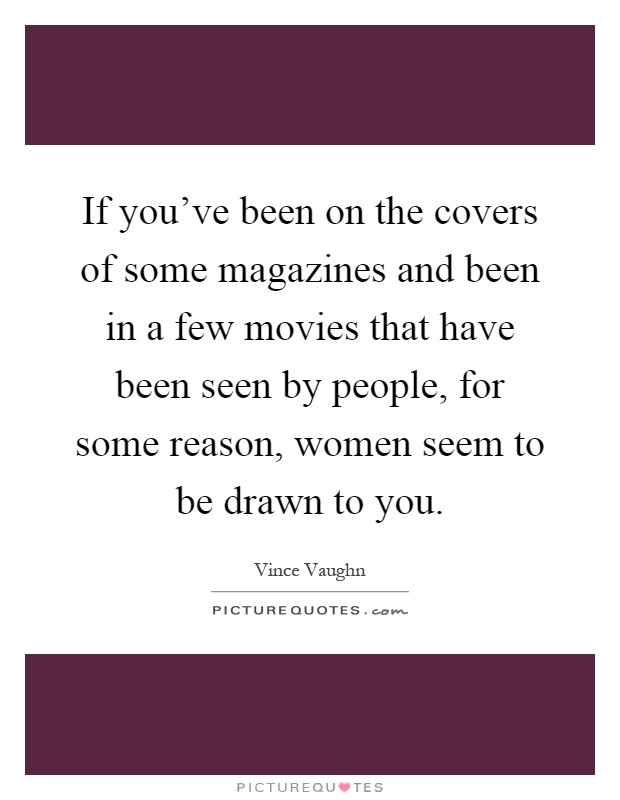 If you've been on the covers of some magazines and been in a few movies that have been seen by people, for some reason, women seem to be drawn to you Picture Quote #1