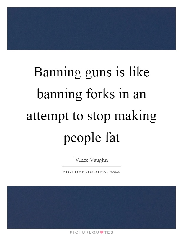 Banning guns is like banning forks in an attempt to stop making people fat Picture Quote #1