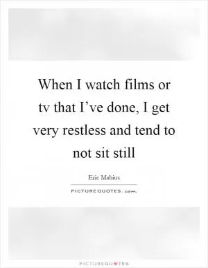 When I watch films or tv that I’ve done, I get very restless and tend to not sit still Picture Quote #1