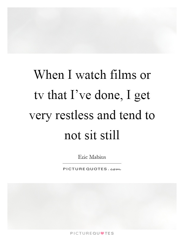 When I watch films or tv that I've done, I get very restless and tend to not sit still Picture Quote #1