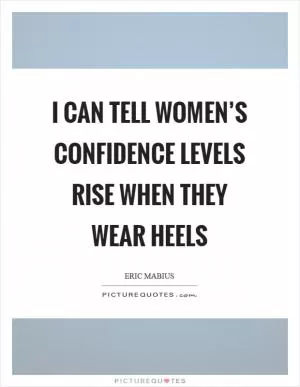 I can tell women’s confidence levels rise when they wear heels Picture Quote #1