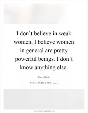 I don’t believe in weak women, I believe women in general are pretty powerful beings. I don’t know anything else Picture Quote #1
