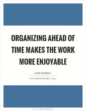 Organizing ahead of time makes the work more enjoyable Picture Quote #1