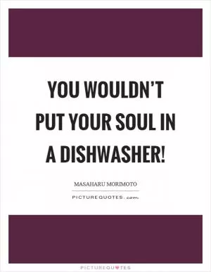 You wouldn’t put your soul in a dishwasher! Picture Quote #1