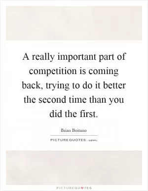 A really important part of competition is coming back, trying to do it better the second time than you did the first Picture Quote #1