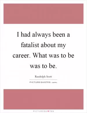 I had always been a fatalist about my career. What was to be was to be Picture Quote #1