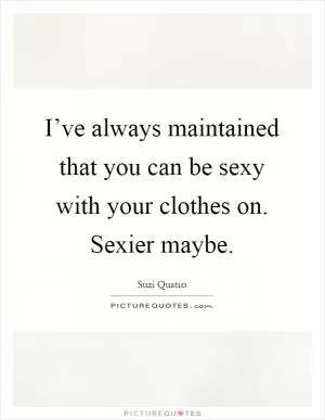 I’ve always maintained that you can be sexy with your clothes on. Sexier maybe Picture Quote #1