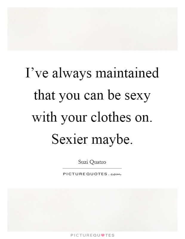 I've always maintained that you can be sexy with your clothes on. Sexier maybe Picture Quote #1