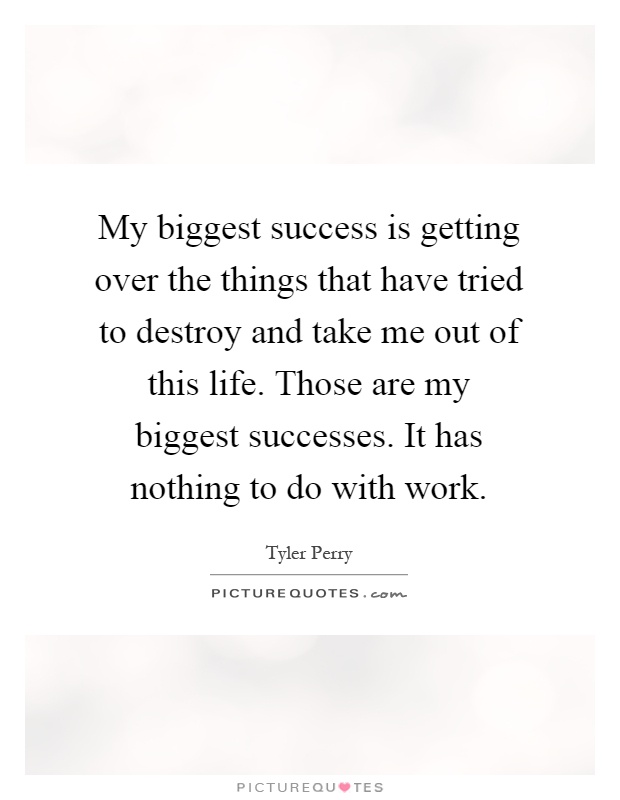 My biggest success is getting over the things that have tried to destroy and take me out of this life. Those are my biggest successes. It has nothing to do with work Picture Quote #1
