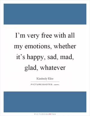 I’m very free with all my emotions, whether it’s happy, sad, mad, glad, whatever Picture Quote #1